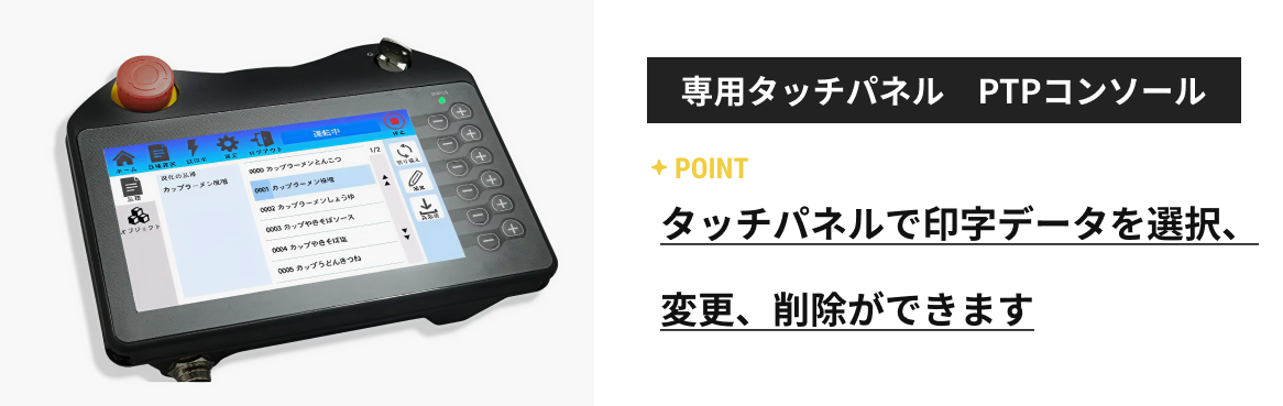 専用タッチパネル PTPコンソール:タッチパネルで印字データを選択、変更、削除ができます